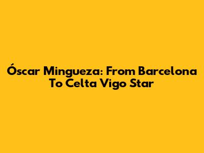 Óscar Mingueza: From Barcelona To Celta Vigo Star