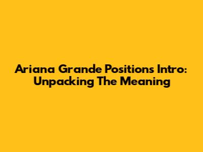 Ariana Grande Positions Intro: Unpacking The Meaning
