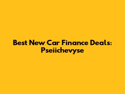 Best New Car Finance Deals: Pseiichevyse