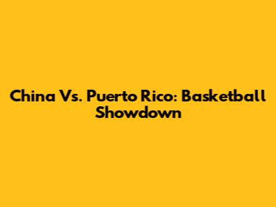 China Vs. Puerto Rico: Basketball Showdown