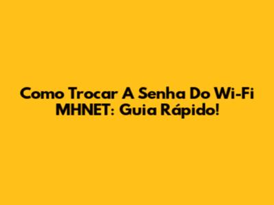 Como Trocar A Senha Do Wi-Fi MHNET: Guia Rápido!