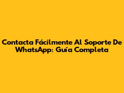 Contacta Fácilmente Al Soporte De WhatsApp: Guía Completa