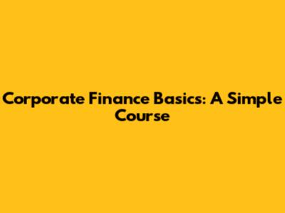 Corporate Finance Basics: A Simple Course