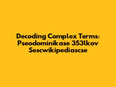 Decoding Complex Terms: Pseodominikase 353lkov Sescwikipediascse