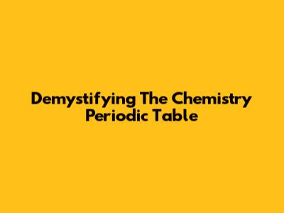 Demystifying The Chemistry Periodic Table