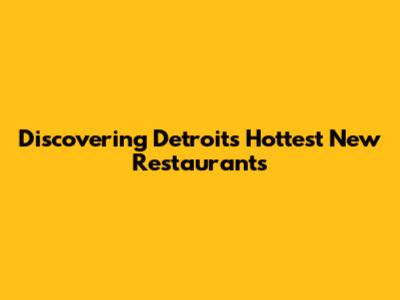 Discovering Detroit's Hottest New Restaurants