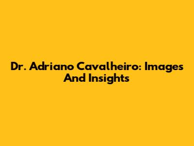 Dr. Adriano Cavalheiro: Images And Insights