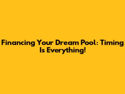 Financing Your Dream Pool: Timing Is Everything!