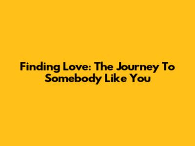 Finding Love: The Journey To 'Somebody Like You'