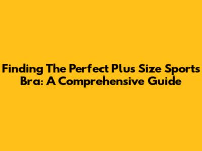 Finding The Perfect Plus Size Sports Bra: A Comprehensive Guide