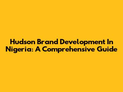 Hudson Brand Development In Nigeria: A Comprehensive Guide