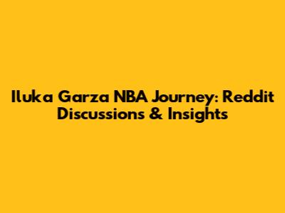 Iluka Garza NBA Journey: Reddit Discussions & Insights