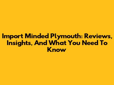 Import Minded Plymouth: Reviews, Insights, And What You Need To Know