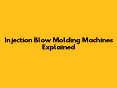 Injection Blow Molding Machines Explained