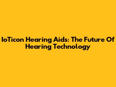 IoTicon Hearing Aids: The Future Of Hearing Technology