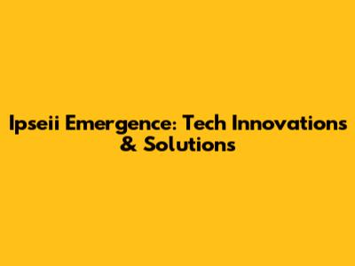 Ipseii Emergence: Tech Innovations & Solutions
