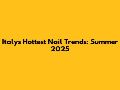 Italy's Hottest Nail Trends: Summer 2025