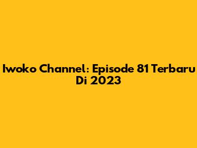Iwoko Channel: Episode 81 Terbaru Di 2023