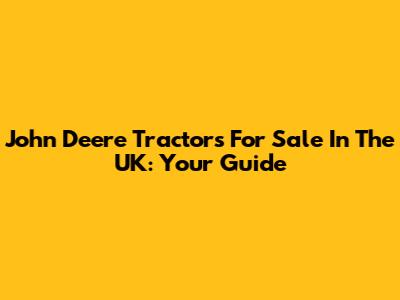 John Deere Tractors For Sale In The UK: Your Guide