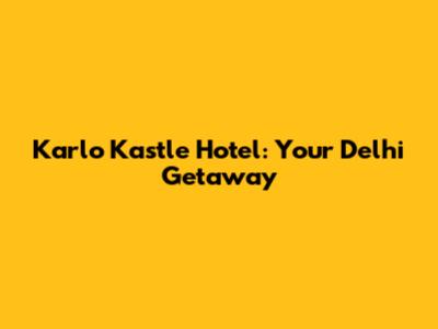 Karlo Kastle Hotel: Your Delhi Getaway