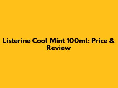 Listerine Cool Mint 100ml: Price & Review