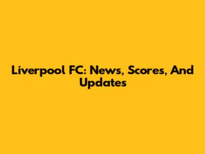 Liverpool FC: News, Scores, And Updates