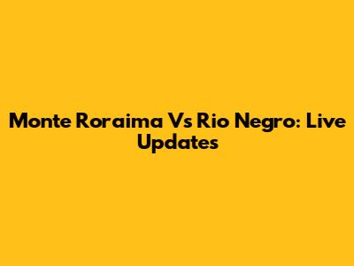 Monte Roraima Vs Rio Negro: Live Updates