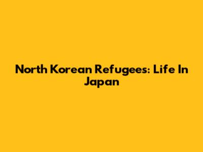 North Korean Refugees: Life In Japan
