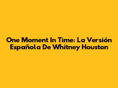 One Moment In Time: La Versión Española De Whitney Houston
