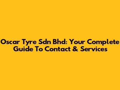 Oscar Tyre Sdn Bhd: Your Complete Guide To Contact & Services