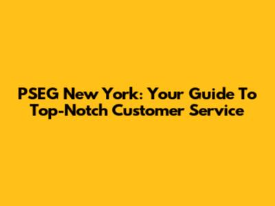 PSEG New York: Your Guide To Top-Notch Customer Service