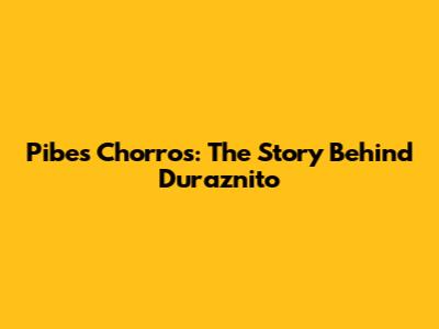 Pibes Chorros: The Story Behind Duraznito