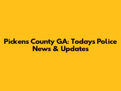 Pickens County GA: Today's Police News & Updates