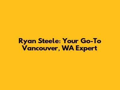 Ryan Steele: Your Go-To Vancouver, WA Expert