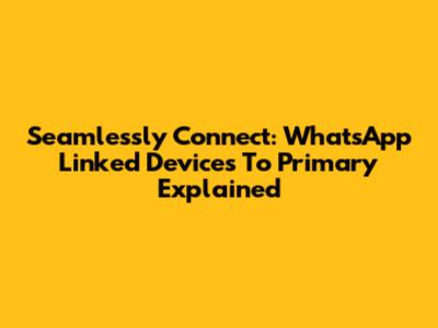 Seamlessly Connect: WhatsApp Linked Devices To Primary Explained