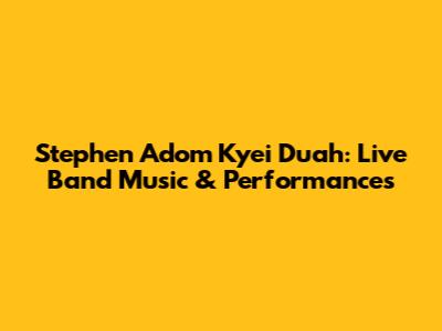Stephen Adom Kyei Duah: Live Band Music & Performances
