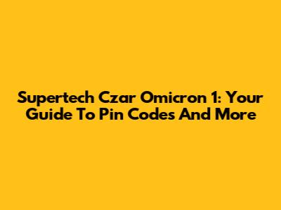 Supertech Czar Omicron 1: Your Guide To Pin Codes And More