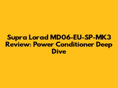 Supra Lorad MD06-EU-SP-MK3 Review: Power Conditioner Deep Dive
