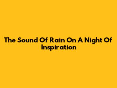 The Sound Of Rain On A Night Of Inspiration