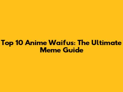Top 10 Anime Waifus: The Ultimate Meme Guide
