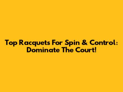 Top Racquets For Spin & Control: Dominate The Court!