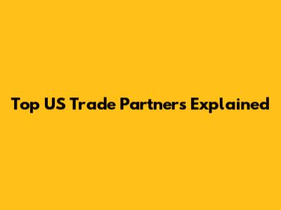 Top US Trade Partners Explained