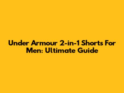 Under Armour 2-in-1 Shorts For Men: Ultimate Guide