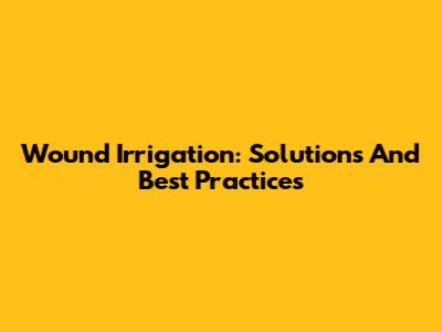 Wound Irrigation: Solutions And Best Practices