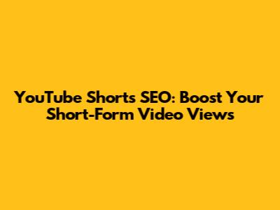 YouTube Shorts SEO: Boost Your Short-Form Video Views